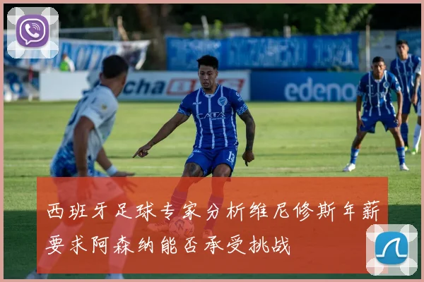 西班牙足球专家分析维尼修斯年薪要求阿森纳能否承受挑战