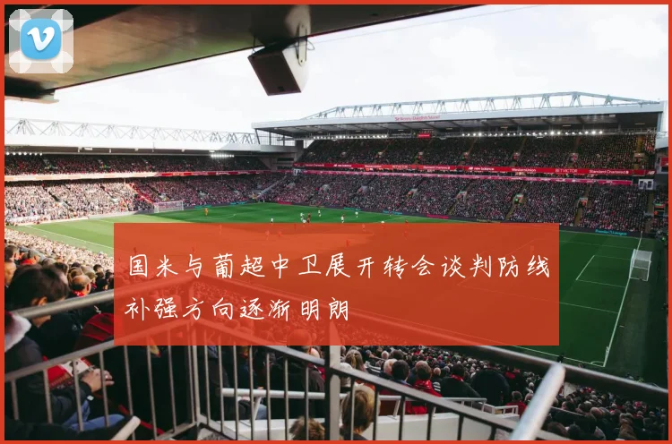 国米与葡超中卫展开转会谈判防线补强方向逐渐明朗