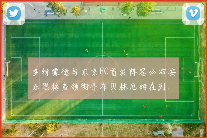 多特蒙德与东京FC首发阵容公布安东恩梅查领衔乔布贝林厄姆在列