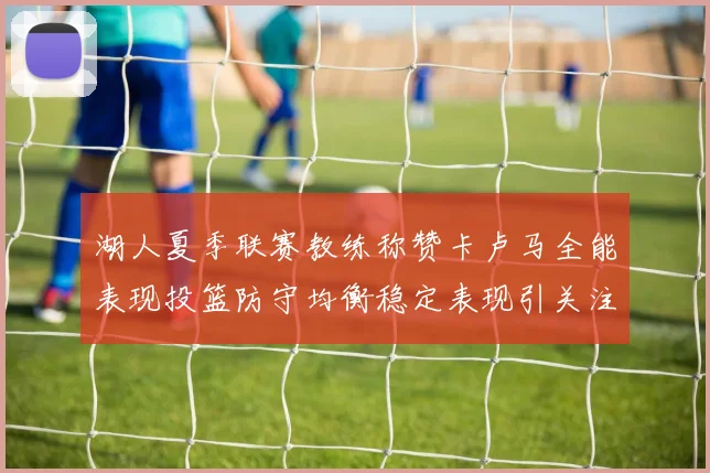 湖人夏季联赛教练称赞卡卢马全能表现投篮防守均衡稳定表现引关注
