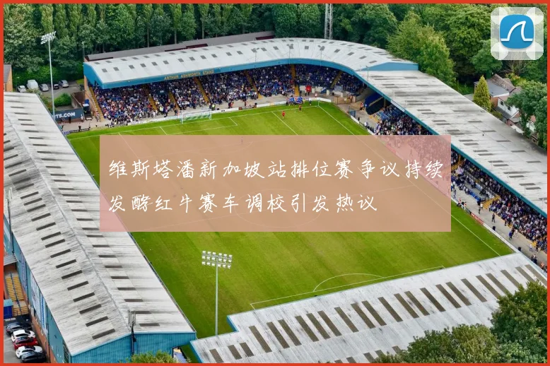 维斯塔潘新加坡站排位赛争议持续发酵红牛赛车调校引发热议