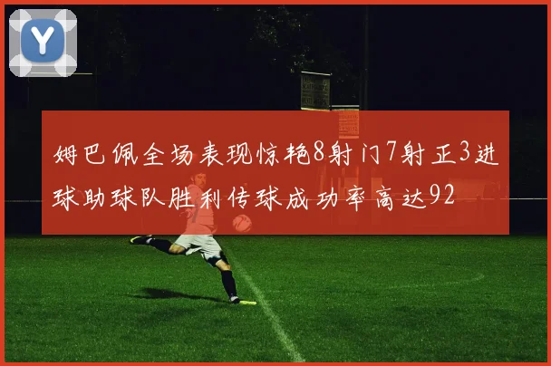 姆巴佩全场表现惊艳8射门7射正3进球助球队胜利传球成功率高达92