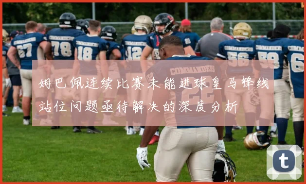 姆巴佩连续比赛未能进球皇马锋线站位问题亟待解决的深度分析